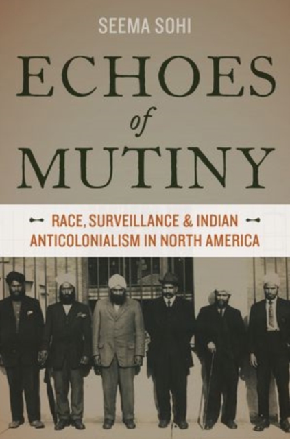 Echoes of Mutiny: Race, Surveillance, and Indian Anticolonialism in North America - Seema Sohi