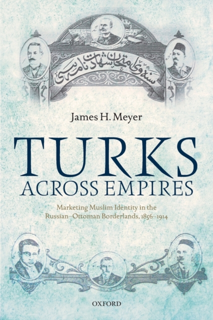 Turks Across Empires: Marketing Muslim Identity in the Russian-Ottoman Borderlands, 1856-1914 - James H. Meyer