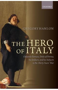 Poza produsului The Hero of Italy: Odoardo Farnese, Duke of Parma, His Soldiers, and His Subjects in the Thirty Years' War - Gregory Hanlon