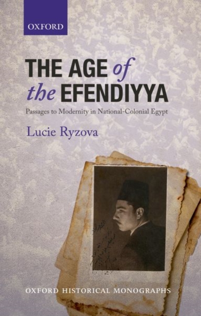 The Age of the Efendiyya: Passages to Modernity in National-Colonial Egypt - Lucie Ryzova