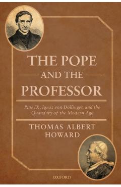 Poza produsului The Pope and the Professor: Pius IX, Ignaz Von Dollinger, and the Quandary of the Modern Age - Thomas Albert Howard