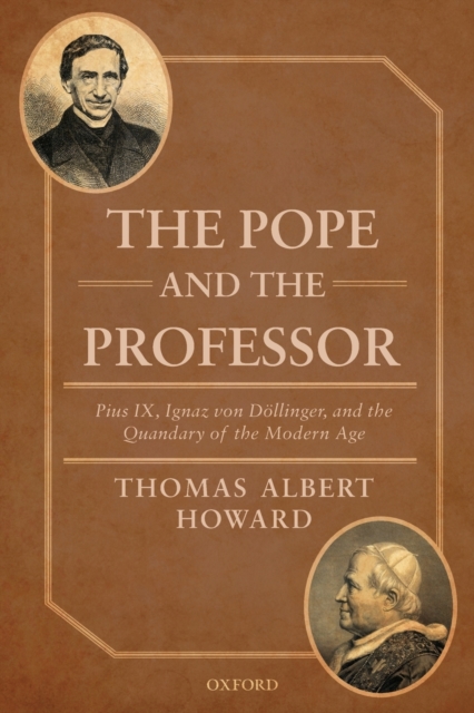 The Pope and the Professor: Pius IX, Ignaz Von Dollinger, and the Quandary of the Modern Age - Thomas Albert Howard