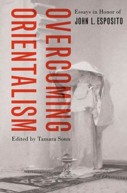 Overcoming Orientalism: Essays in Honor of John L. Esposito - Tamara Sonn