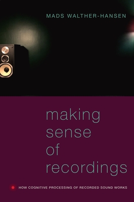 Making Sense of Recordings: How Cognitive Processing of Recorded Sound Works - Mads Walther-hansen