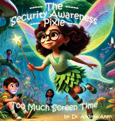 The Security Awareness Pixie - Too Much Screen Time: A guide for helping our children stay safe online - Andrew Aken