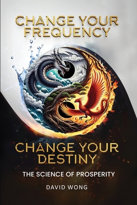 Change Your Frequency, Change Your Destiny: The Science of Prosperity - A Guide to Manifesting Wealth, Healing, and Abundance with Vibrational Energy - David Wong