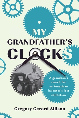 My Grandfather's Clocks: The True Story of a Grandson's Search for an American Inventor's Lost Collection - Gregory Gerard Allison