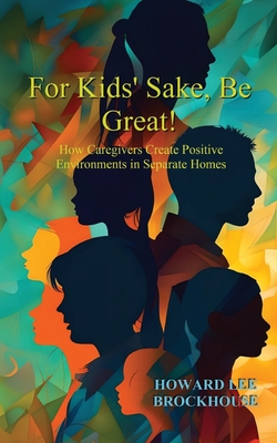 For Kids' Sake, Be Great!: How Caregivers Create Positive Environments in Separate Homes - Howard Lee Brockhouse