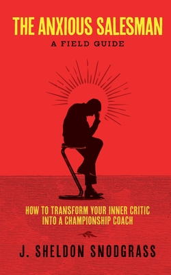 The Anxious Salesman: A Field Guide: How to Transform Your Inner Critic into a Championship Coach - J. Sheldon Snodgrass