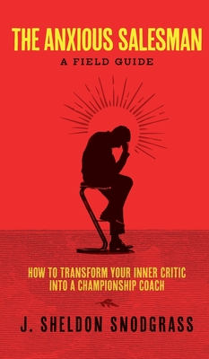 The Anxious Salesman: A Field Guide: How to Transform Your Inner Critic into a Championship Coach - J. Sheldon Snodgrass