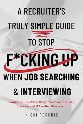 A Recruiter's Truly Simple Guide to Stop F*cking Up When Job Searching & Interviewing - Nicki Perchik