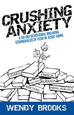 Crushing Anxiety: A 30-Day Devotional Breaking Strongholds of Fear in Jesus' Name - Wendy Brooks