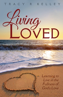 Living Loved: Learning to Live in the Fullness of God's Love - Tracy R. Kelley