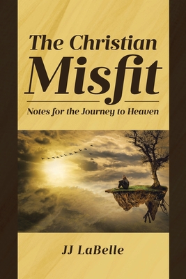 The Christian Misfit: Notes for the Journey to Heaven - Jj Labelle