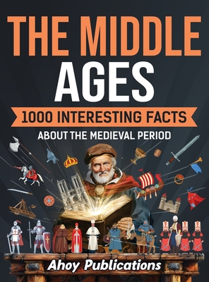 The Middle Ages: 1000 Interesting Facts About the Medieval Period - Ahoy Publications