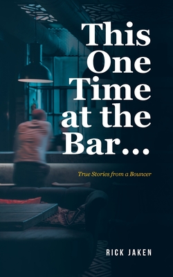 This One Time at the Bar...: True Stories from a Bouncer - Rick Jaken