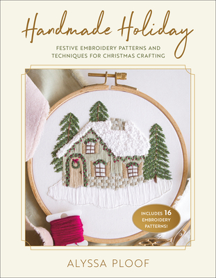 Handmade Holiday: Festive Embroidery Patterns and Techniques for Christmas Crafting - Alyssa Ploof