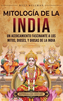Mitología de la India: Un acercamiento fascinante a los mitos, dioses, y diosas de la India - Billy Wellman