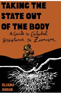 Taking the State Out of the Body: A Guide to Embodied Resistance to Zionism - Eliana Rubin