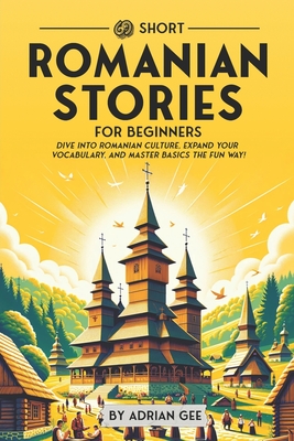 69 Short Romanian Stories for Beginners: Dive Into Romanian Culture, Expand Your Vocabulary, and Master Basics the Fun Way! - Adrian Gee