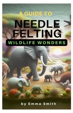 Coperta cărții 'A Guide to Needle Felting: Wildlife Wonders - Emma Smith'
