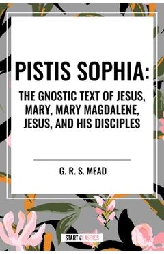 Coperta cărții 'Pistis Sophia: The Gnostic Text of Jesus, Mary, Mary Magdalene, Jesus, and His Disciples - G. R. S. Mead'