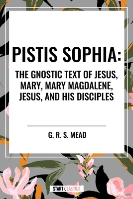 Coperta cărții 'Pistis Sophia: The Gnostic Text of Jesus, Mary, Mary Magdalene, Jesus, and His Disciples - G. R. S. Mead'