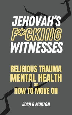 Jehovah's F*cking Witnesses: A Book For Adults About Religious Trauma, Mental Health, and How to Move On - Josh B. Morton