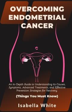 Coperta cărții 'Overcoming Endometrial Cancer: An In-Depth Guide to Understanding Its Causes, Symptoms, Advanced Treatments, and'