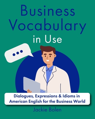 Business Vocabulary in Use: Dialogues, Expressions & Idioms in American English for the Business World - Jackie Bolen
