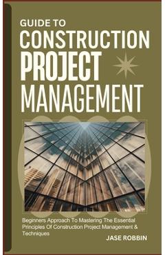 Coperta cărții 'Guide to Construction Project Management: Beginners Approach To Mastering The Essential Principles Of Construction'