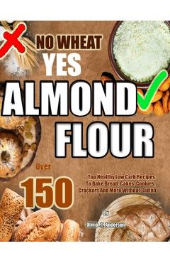 Coperta cărții 'No Wheat Yes Almond Flour: Over 150 Top Healthy Low Carb Recipes To Bake Bread, Cakes, Cookies, Crackers And More'