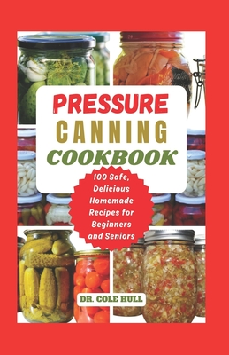 Pressure Canning Cookbook: Your Complete Guide to Canning Tomatoes, Vegetables, Fruits, Soups, Meats, and More in A Jar with 100 Safe, Delicious - Cole Hull