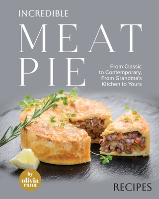 Incredible Meat Pie Recipes: From Classic to Contemporary, From Grandma's Kitchen to Yours - Olivia Rana