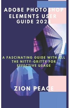 Coperta cărții 'Adobe Photoshop Elements User Guide 2024: A fascinating Guide with all the nitty-gritty for Effective Usage - Zion Peace'