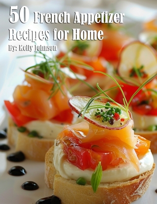 50 French Appetizer Recipes for Home - Kelly Johnson