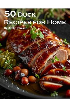 50 Duck Recipes for Home - Kelly Johnson