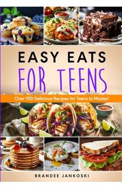 Easy Eats For Teens Over 100 Delicious Recipes for Teens to Master! - Brandee Jankoski