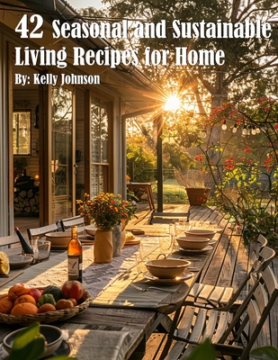 42 Seasonal and Sustainable Living Recipes for Home - Kelly Johnson