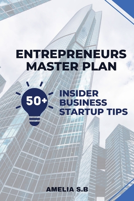 Entrepreneurs Master Plan: 50 Insider Business Startup Tips - Amelia S. B.
