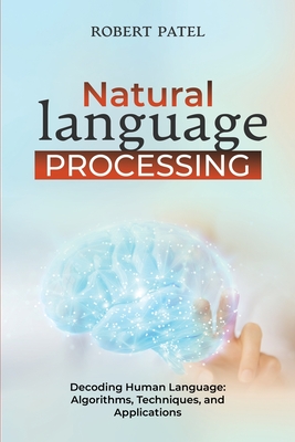 Natural Language Processin: Decoding Human Language: Algorithms, Techniques, and Applications - Robert Patel