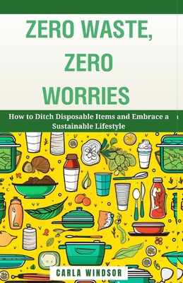 Zero Waste, Zero Worries: How to Ditch Disposable Items and Embrace a Sustainable Lifestyle - Carla Windsor