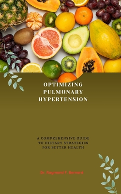 Optimizing Pulmonary Hypertension: A Comprehensive Guide to Dietary Strategies for Better Health - Raymond F. Bernard