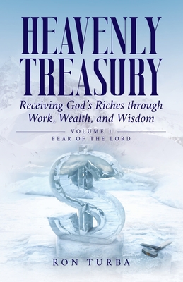 Heavenly Treasury Receiving God's Riches through Work, Wealth, and Wisdom: Volume 1: Fear of the Lord - Ron Turba