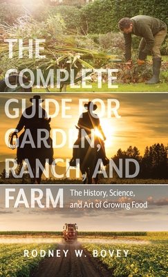 The Complete Guide for Garden, Ranch, and Farm: The History, Science, and Art of Growing Food - Rodney W. Bovey