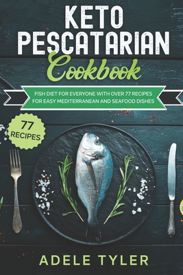 Keto Pescatarian Cookbook: Fish Diet For Everyone With Over 77 Recipes For Easy Mediterranean And Seafood Dishes - Adele Tyler