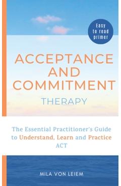 Poza produsului Acceptance and Commitment Therapy: The Essential Practitioner's Guide to Understand, Learn and Practice ACT - Mila Von Leiem