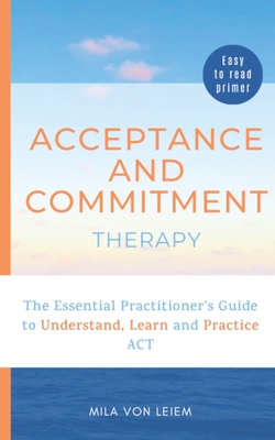 Acceptance and Commitment Therapy: The Essential Practitioner's Guide to Understand, Learn and Practice ACT - Mila Von Leiem