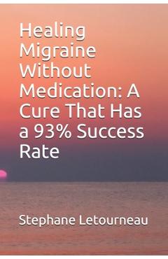 Healing Migraine Without Medication: A Cure That Has a 93% Success Rate - Stephane Letourneau