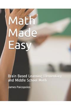 Coperta cărții 'Math Made Easy: Brain Based Learning Elementary and Middle School Math - James Paicopolos'